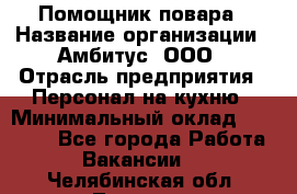 Помощник повара › Название организации ­ Амбитус, ООО › Отрасль предприятия ­ Персонал на кухню › Минимальный оклад ­ 15 000 - Все города Работа » Вакансии   . Челябинская обл.,Троицк г.